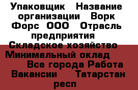 Упаковщик › Название организации ­ Ворк Форс, ООО › Отрасль предприятия ­ Складское хозяйство › Минимальный оклад ­ 24 000 - Все города Работа » Вакансии   . Татарстан респ.